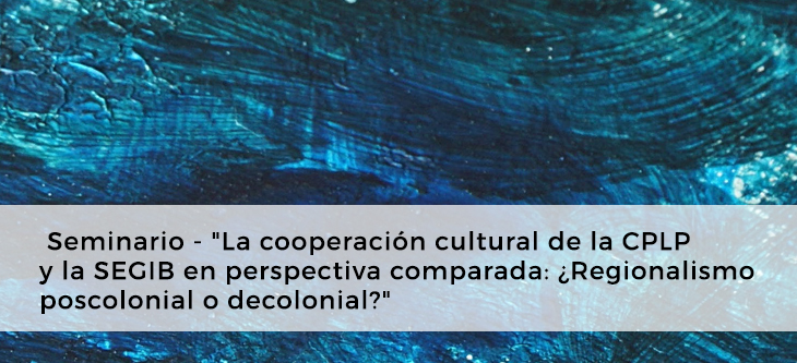  Seminario – «La cooperación cultural de la CPLP y la SEGIB en perspectiva comparada: ¿Regionalismo poscolonial o decolonial?»